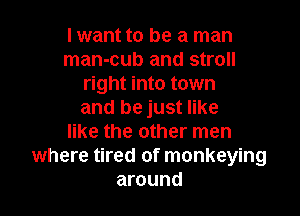 I want to be a man
man-cub and stroll
right into town

and be just like
like the other men
where tired of monkeying
around