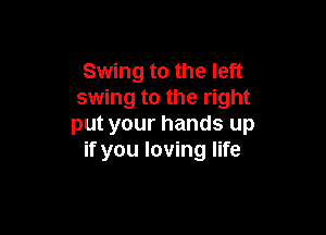 Swing to the left
swing to the right

put your hands up
if you loving life