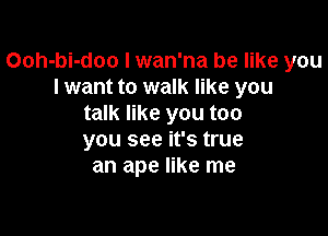 Ooh-bi-doo I wan'na be like you
I want to walk like you
talk like you too

you see it's true
an ape like me