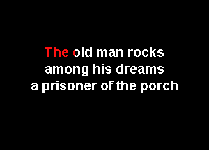 The old man rocks
among his dreams

a prisoner of the porch