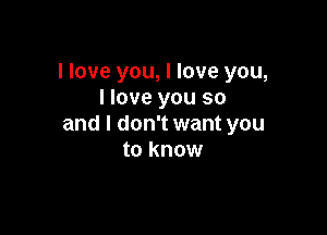 I love you, I love you,
I love you so

and I don't want you
to know