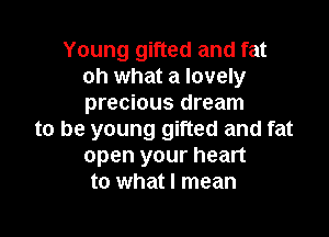 Young gifted and fat
oh what a lovely
precious dream

to be young gifted and fat
open your heart
to what I mean