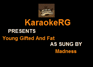 3w
KaraokeRG

PRESEN TS

Young Gifted And Fat
AS SUNG BY

Madnm