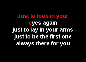 Just to look in your
eyes again
just to lay in your arms

just to be the first one
always there for you