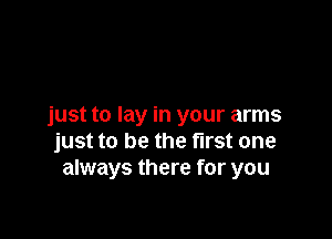 just to lay in your arms

just to be the first one
always there for you