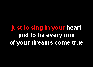 just to sing in your heart

just to be every one
of your dreams come true