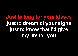 Just to long for your kisses
just to dream of your sighs

just to know that I'd give
my life for you