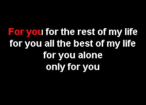 For you for the rest of my life
for you all the best of my life

for you alone
only for you