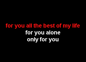 for you all the best of my life

for you alone
only for you