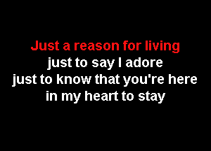 Just a reason for living
just to say I adore

just to know that you're here
in my heart to stay