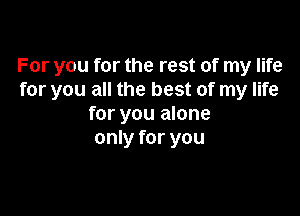 For you for the rest of my life
for you all the best of my life

for you alone
only for you