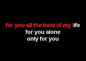 for you all the best of my life

for you alone
only for you