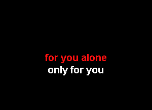 for you alone
only for you