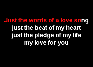 Just the words of a love song
just the beat of my heart

just the pledge of my life
my love for you