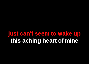 just can't seem to wake up
this aching heart of mine