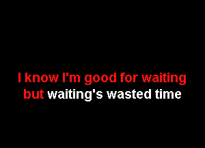 I know I'm good for waiting
but waiting's wasted time