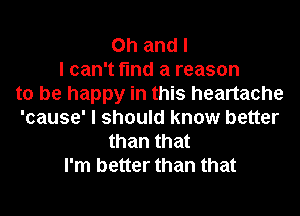 Oh and I
I can't find a reason
to be happy in this heartache
'cause' I should know better
than that
I'm better than that