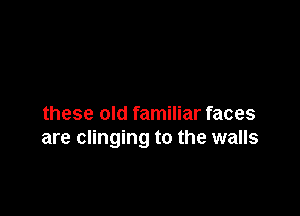 these old familiar faces
are clinging to the walls