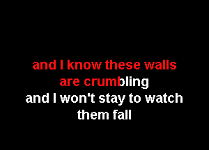 and I know these walls

are crumbling
and I won't stay to watch
them fall
