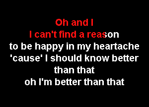 Oh and I
I can't find a reason
to be happy in my heartache
'cause' I should know better
than that
oh I'm better than that