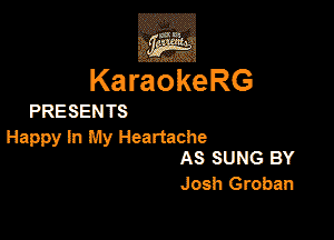 3w
KaraokeRG

PRESEN TS

Happy In My Heartache
AS SUNG BY

Josh Groban
