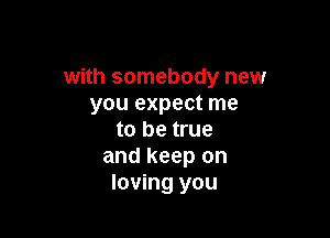 with somebody new
you expect me

to be true
and keep on
loving you