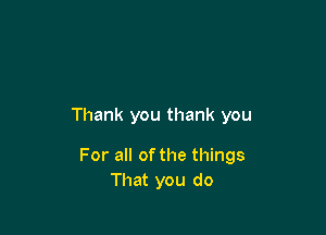 Thank you thank you

For all ofthe things
That you do