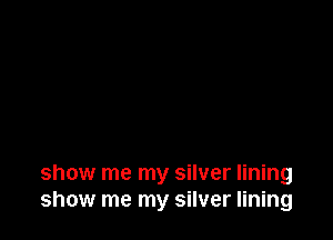 show me my silver lining
show me my silver lining