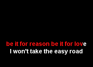 be it for reason be it for love
I won't take the easy road