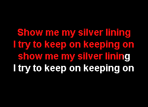 Show me my silver lining
I try to keep on keeping on
show me my silver lining
I try to keep on keeping on