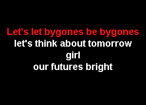 Lefs let bygones be bygones
let's think about tomorrow

girl
our futures bright