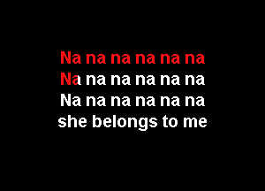 Na na na na na na
Na na na na na na

Na na na na na na
she belongs to me