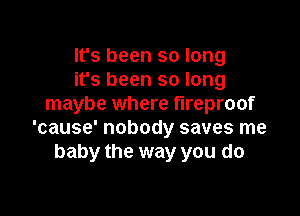 It's been so long
it's been so long
maybe where fireproof

'cause' nobody saves me
baby the way you do