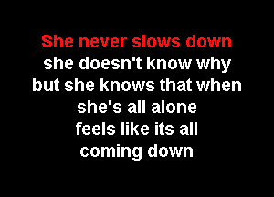 She never slows down
she doesn't know why
but she knows that when

she's all alone
feels like its all
coming down