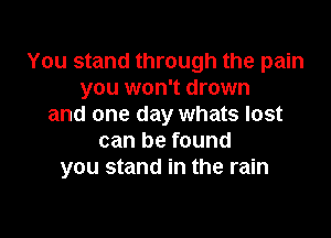 You stand through the pain
you won't drown
and one day whats lost

can be found
you stand in the rain