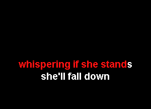 whispering if she stands
she'll fall down