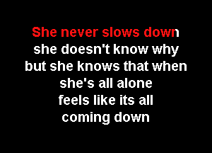She never slows down
she doesn't know why
but she knows that when

she's all alone
feels like its all
coming down