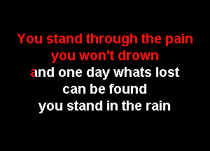 You stand through the pain
you won't drown
and one day whats lost

can be found
you stand in the rain