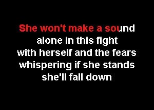 She won't make a sound
alone in this fight
with herself and the fears
whispering if she stands
she'll fall down