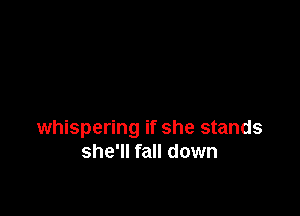 whispering if she stands
she'll fall down