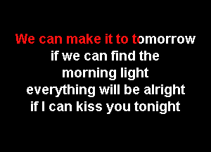 We can make it to tomorrow
if we can find the
morning light
everything will be alright
ifl can kiss you tonight
