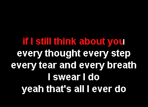 ifl still think about you
every thought every step
every tear and every breath
I swear I do
yeah that's all I ever do