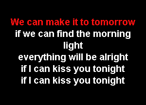 We can make it to tomorrow
if we can find the morning
light
everything will be alright
ifl can kiss you tonight
ifl can kiss you tonight