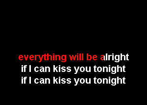 everything will be alright
ifl can kiss you tonight
ifl can kiss you tonight