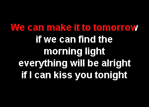 We can make it to tomorrow
if we can find the
morning light
everything will be alright
ifl can kiss you tonight