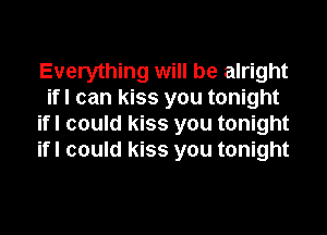 Everything will be alright
ifl can kiss you tonight
ifl could kiss you tonight
ifl could kiss you tonight