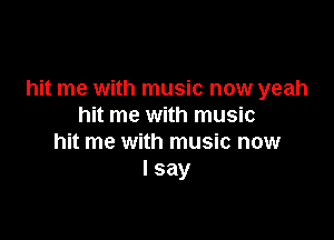 hit me with music now yeah
hit me with music

hit me with music now
I say