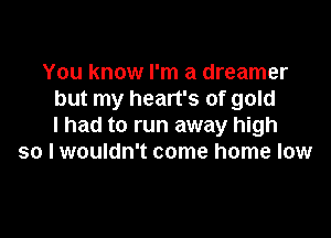 You know I'm a dreamer
but my heart's of gold

I had to run away high
so I wouldn't come home low