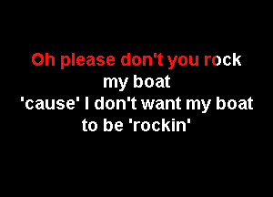 Oh please don't you rock
my boat

'cause' I don't want my boat
to be 'rockin'