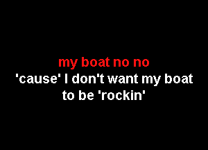 my boat no no

'cause' I don't want my boat
to be 'rockin'